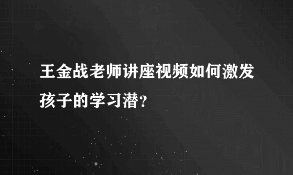 王金战老师讲座视频如何激发孩子的学习潜？