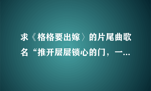 求《格格要出嫁〉的片尾曲歌名“推开层层锁心的门，一层一种可能...”谢谢！！