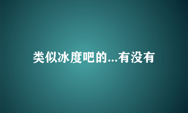 类似冰度吧的...有没有