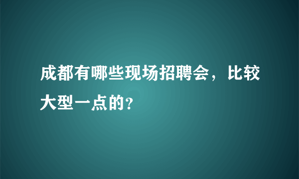 成都有哪些现场招聘会，比较大型一点的？