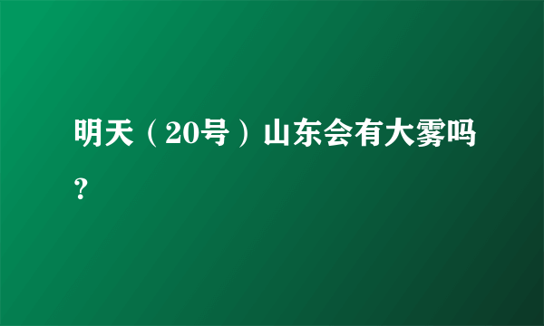 明天（20号）山东会有大雾吗？