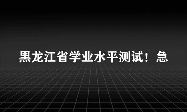 黑龙江省学业水平测试！急