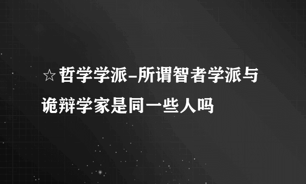 ☆哲学学派-所谓智者学派与诡辩学家是同一些人吗