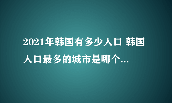 2021年韩国有多少人口 韩国人口最多的城市是哪个 韩国十大城市人口排行