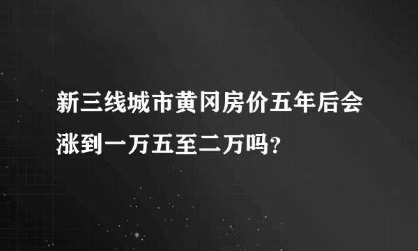 新三线城市黄冈房价五年后会涨到一万五至二万吗？