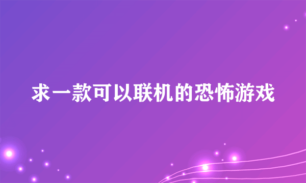 求一款可以联机的恐怖游戏