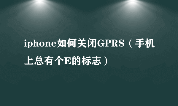 iphone如何关闭GPRS（手机上总有个E的标志）