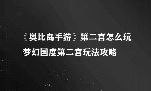 《奥比岛手游》第二宫怎么玩 梦幻国度第二宫玩法攻略