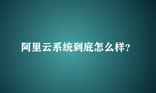 阿里云系统到底怎么样？