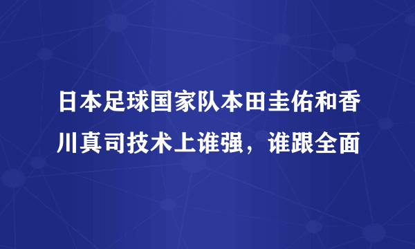 日本足球国家队本田圭佑和香川真司技术上谁强，谁跟全面