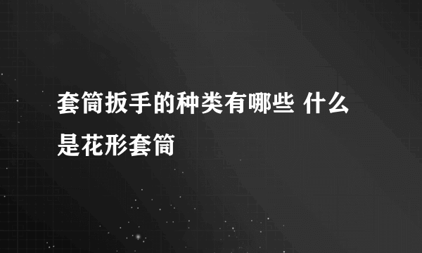 套筒扳手的种类有哪些 什么是花形套筒