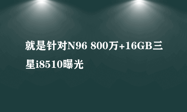 就是针对N96 800万+16GB三星i8510曝光