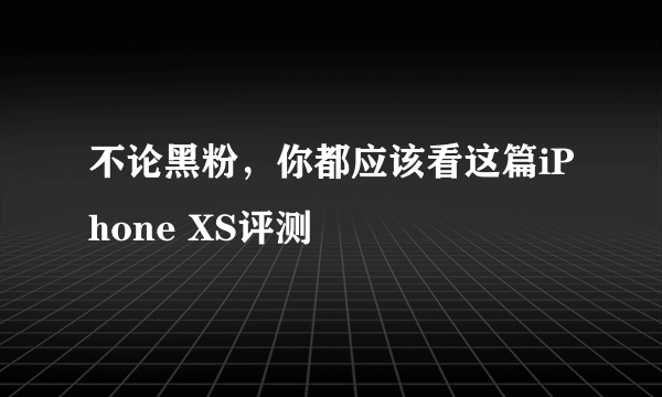 不论黑粉，你都应该看这篇iPhone XS评测