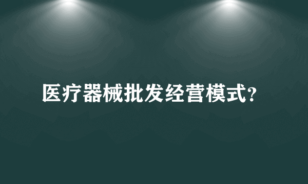 医疗器械批发经营模式？