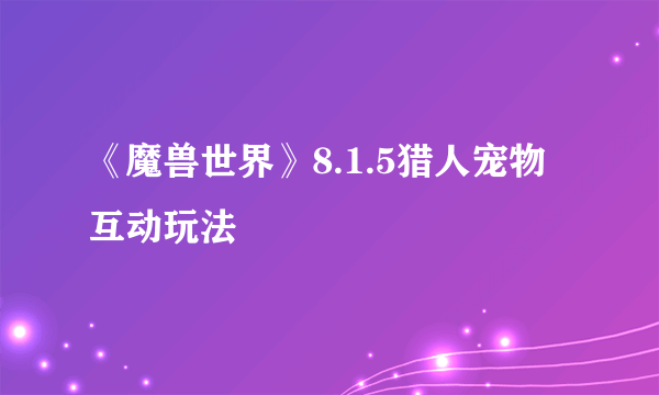 《魔兽世界》8.1.5猎人宠物互动玩法