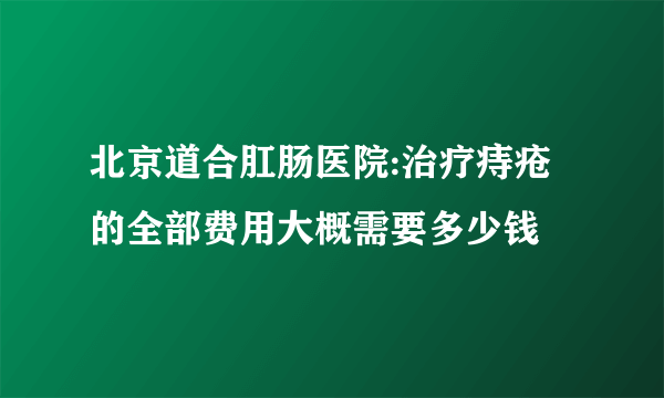 北京道合肛肠医院:治疗痔疮的全部费用大概需要多少钱