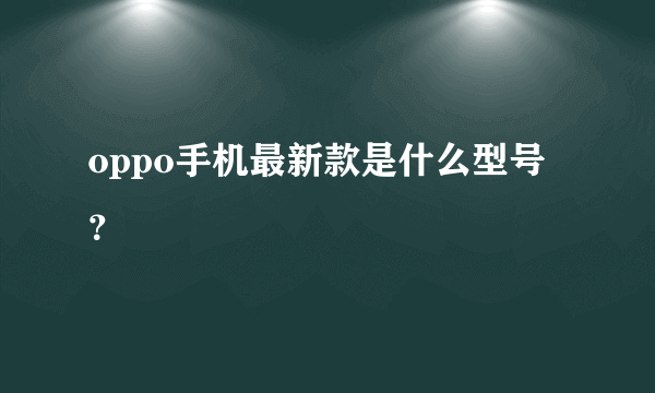 oppo手机最新款是什么型号？