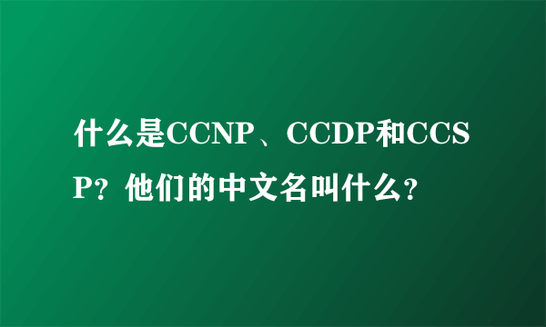 什么是CCNP、CCDP和CCSP？他们的中文名叫什么？