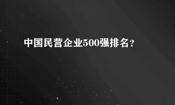 中国民营企业500强排名？