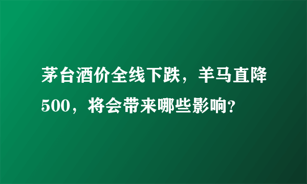 茅台酒价全线下跌，羊马直降500，将会带来哪些影响？