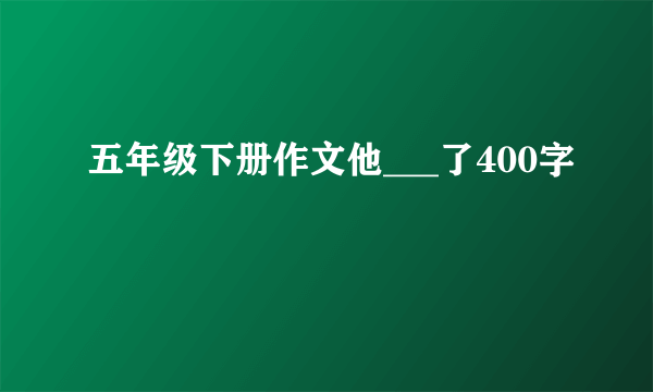 五年级下册作文他___了400字