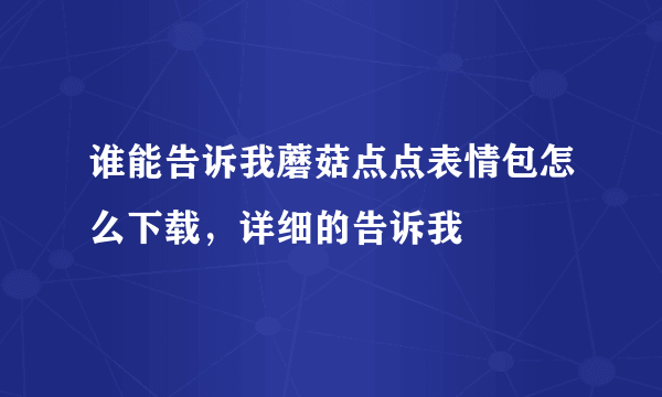 谁能告诉我蘑菇点点表情包怎么下载，详细的告诉我