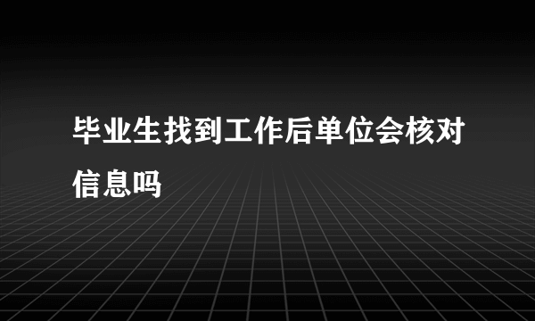 毕业生找到工作后单位会核对信息吗