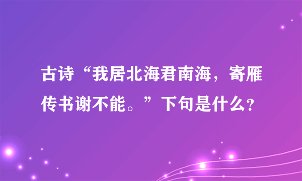 古诗“我居北海君南海，寄雁传书谢不能。”下句是什么？