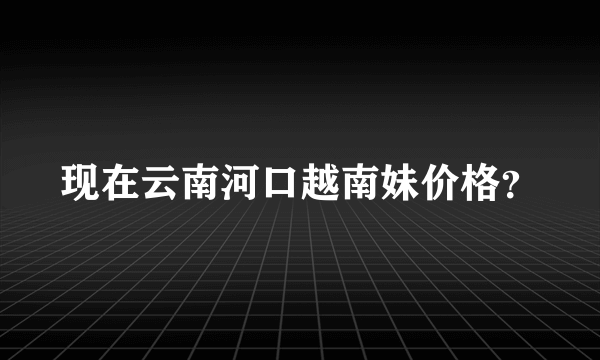 现在云南河口越南妹价格？