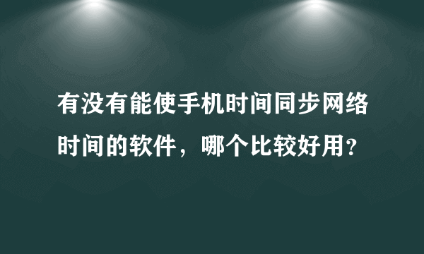 有没有能使手机时间同步网络时间的软件，哪个比较好用？