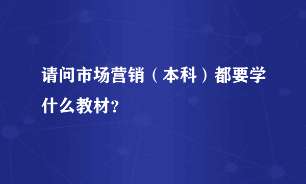 请问市场营销（本科）都要学什么教材？