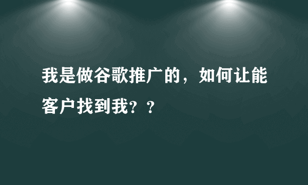 我是做谷歌推广的，如何让能客户找到我？？