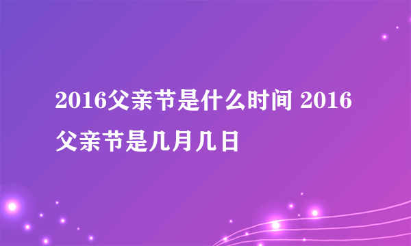 2016父亲节是什么时间 2016父亲节是几月几日