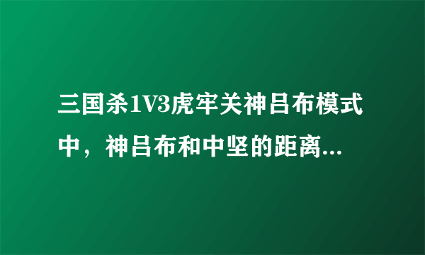 三国杀1V3虎牢关神吕布模式中，神吕布和中坚的距离怎么计算？