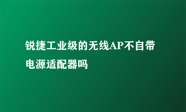 锐捷工业级的无线AP不自带电源适配器吗