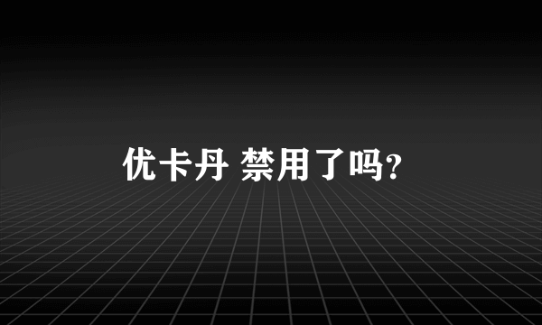 优卡丹 禁用了吗？