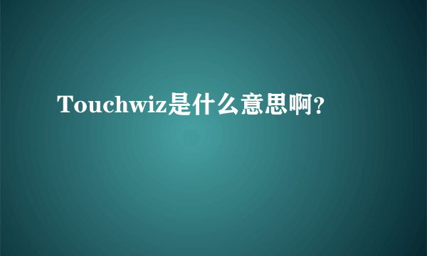 Touchwiz是什么意思啊？