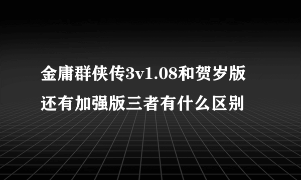 金庸群侠传3v1.08和贺岁版 还有加强版三者有什么区别