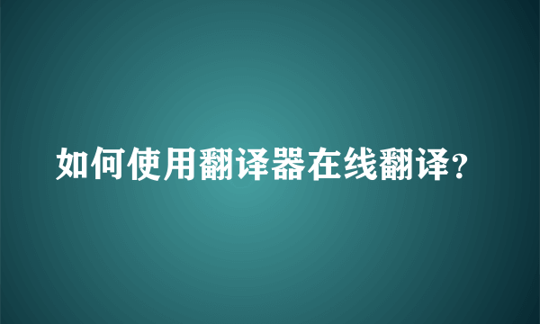 如何使用翻译器在线翻译？