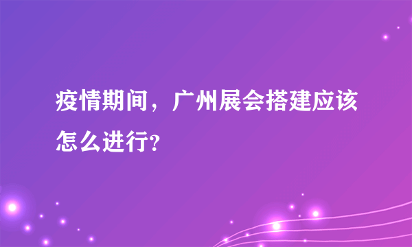 疫情期间，广州展会搭建应该怎么进行？