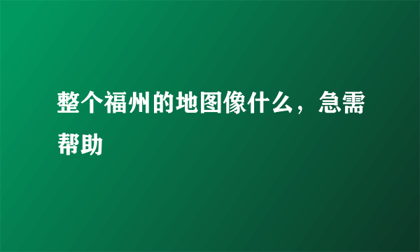 整个福州的地图像什么，急需帮助