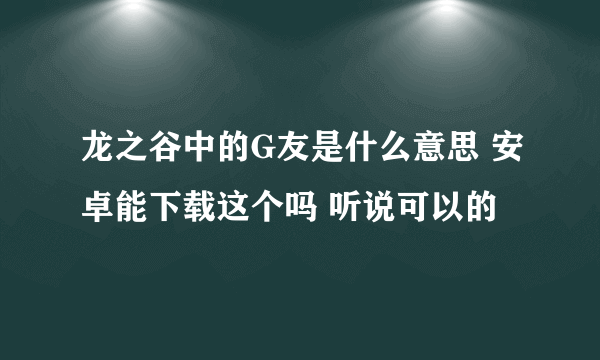 龙之谷中的G友是什么意思 安卓能下载这个吗 听说可以的