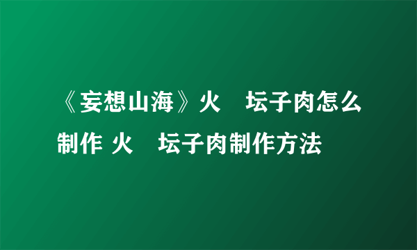 《妄想山海》火烜坛子肉怎么制作 火烜坛子肉制作方法