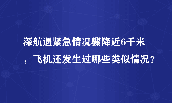 深航遇紧急情况骤降近6千米，飞机还发生过哪些类似情况？