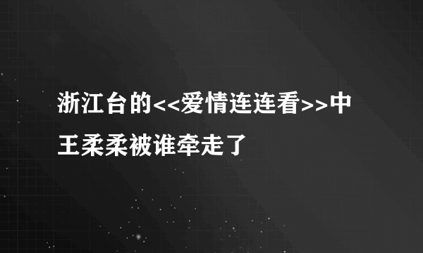 浙江台的<<爱情连连看>>中王柔柔被谁牵走了