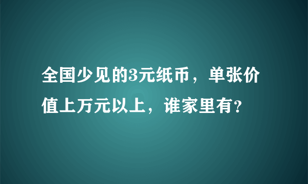 全国少见的3元纸币，单张价值上万元以上，谁家里有？