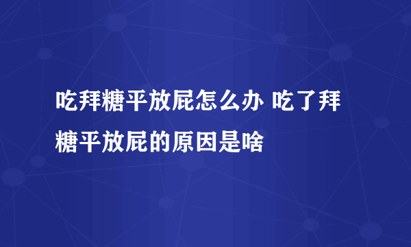 吃拜糖平放屁怎么办 吃了拜糖平放屁的原因是啥