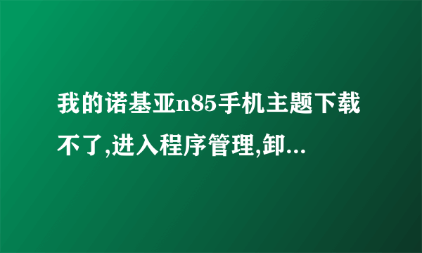 我的诺基亚n85手机主题下载不了,进入程序管理,卸载要删除的主题就会自动弹出来,不知道该怎么处理?