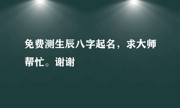 免费测生辰八字起名，求大师帮忙。谢谢