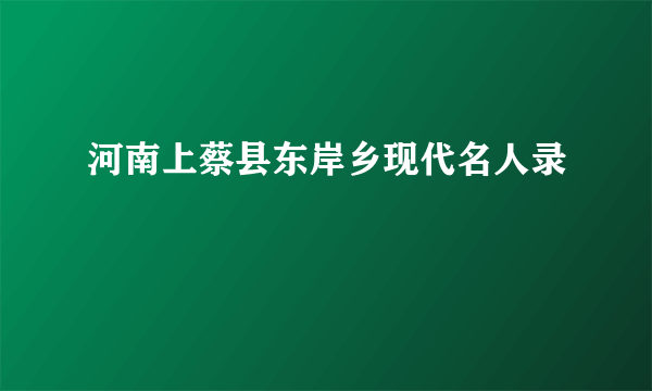 河南上蔡县东岸乡现代名人录